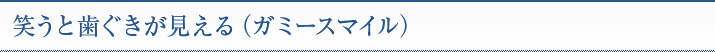 笑うと歯ぐきが見える（ガミースマイル）