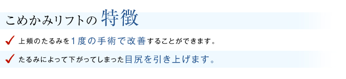 こめかみリフトの特徴 上頬のたるみを１度の手術で改善することができる。 たるみによって下がってしまった目尻を引き上げる。