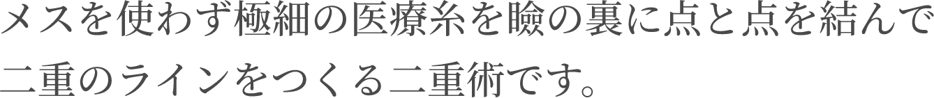 メスを使わず極細の医療糸を瞼の裏に点と点を結んで二重のラインをつくる二重術です。